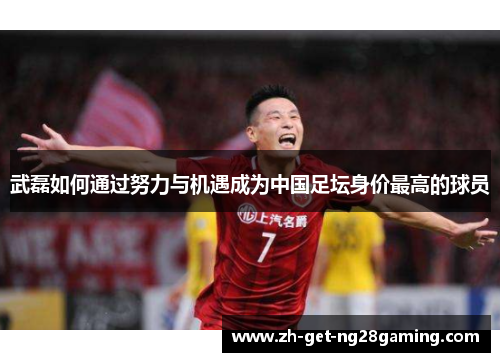武磊如何通过努力与机遇成为中国足坛身价最高的球员