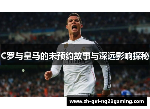 C罗与皇马的未预约故事与深远影响探秘