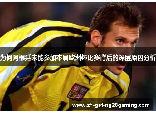 为何阿根廷未能参加本届欧洲杯比赛背后的深层原因分析