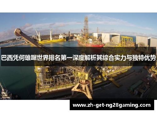巴西凭何雄踞世界排名第一深度解析其综合实力与独特优势