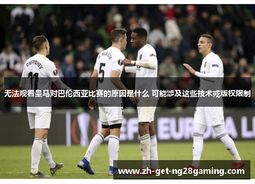无法观看皇马对巴伦西亚比赛的原因是什么 可能涉及这些技术或版权限制