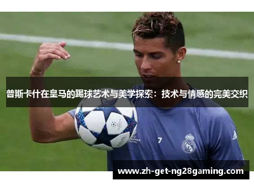 普斯卡什在皇马的踢球艺术与美学探索：技术与情感的完美交织