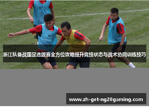 浙江队备战国足选拔赛全方位攻略提升竞技状态与战术协同训练技巧
