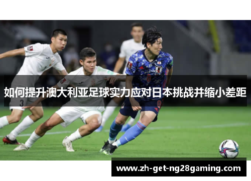 如何提升澳大利亚足球实力应对日本挑战并缩小差距
