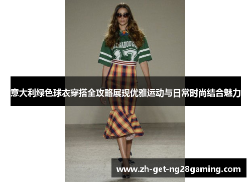 意大利绿色球衣穿搭全攻略展现优雅运动与日常时尚结合魅力