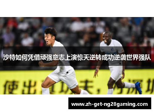 沙特如何凭借顽强意志上演惊天逆转成功逆袭世界强队