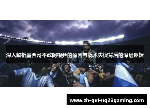 深入解析墨西哥不敌阿根廷的原因与战术失误背后的深层逻辑