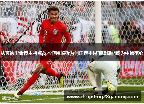 从莫德里奇技术特点战术作用解析为何注定不是前锋却能成为中场核心