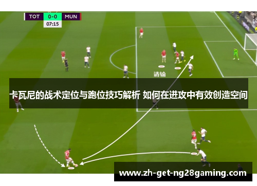 卡瓦尼的战术定位与跑位技巧解析 如何在进攻中有效创造空间