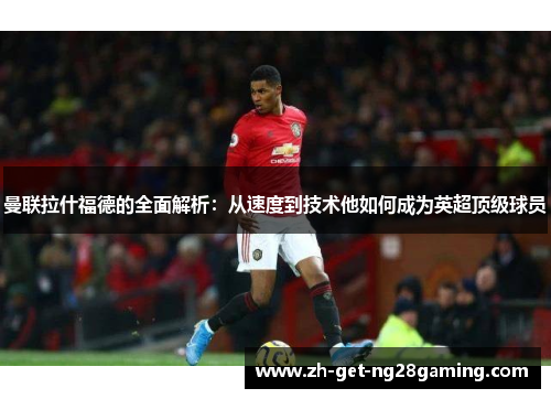 曼联拉什福德的全面解析：从速度到技术他如何成为英超顶级球员