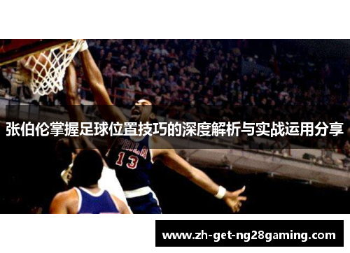 张伯伦掌握足球位置技巧的深度解析与实战运用分享