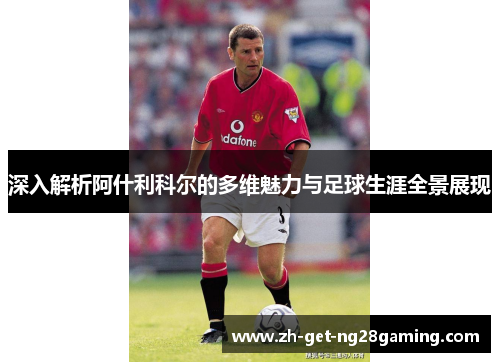 深入解析阿什利科尔的多维魅力与足球生涯全景展现