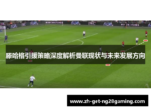 滕哈格引援策略深度解析曼联现状与未来发展方向