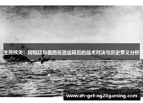 生死攸关：阿根廷与墨西哥激战背后的战术对决与历史意义分析