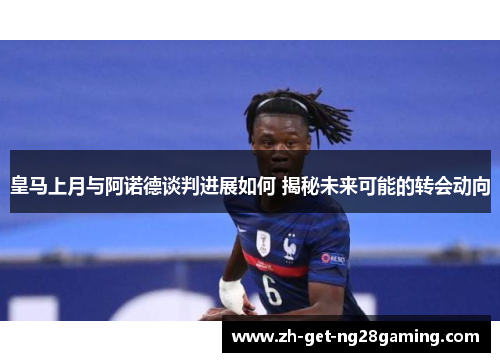 皇马上月与阿诺德谈判进展如何 揭秘未来可能的转会动向