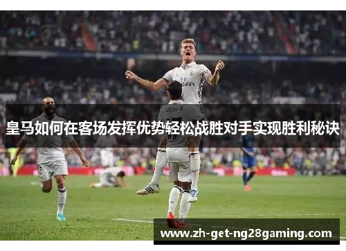 皇马如何在客场发挥优势轻松战胜对手实现胜利秘诀