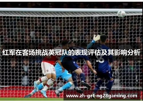 红军在客场挑战英冠队的表现评估及其影响分析
