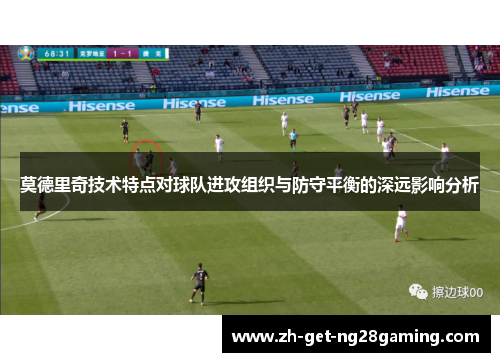 莫德里奇技术特点对球队进攻组织与防守平衡的深远影响分析