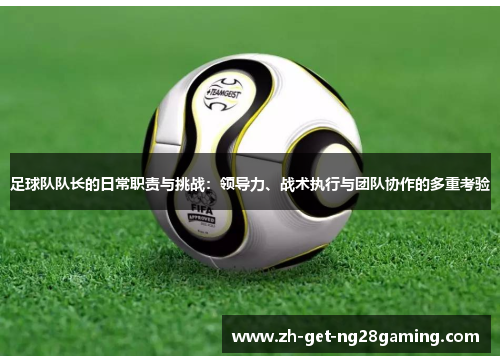 足球队队长的日常职责与挑战：领导力、战术执行与团队协作的多重考验