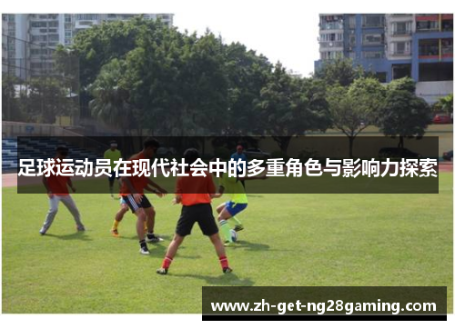 足球运动员在现代社会中的多重角色与影响力探索