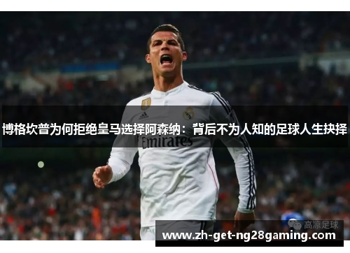 博格坎普为何拒绝皇马选择阿森纳：背后不为人知的足球人生抉择