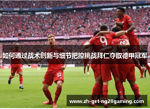 如何通过战术创新与细节把控挑战拜仁夺取德甲冠军