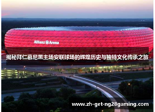 揭秘拜仁慕尼黑主场安联球场的辉煌历史与独特文化传承之旅