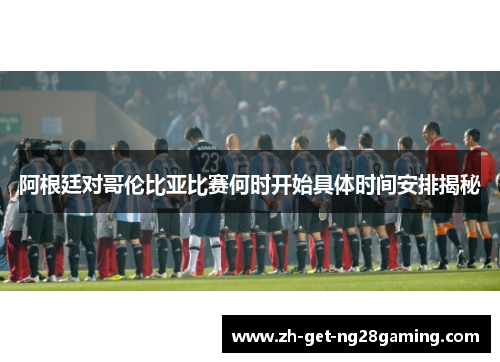 阿根廷对哥伦比亚比赛何时开始具体时间安排揭秘