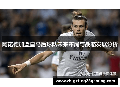 阿诺德加盟皇马后球队未来布局与战略发展分析