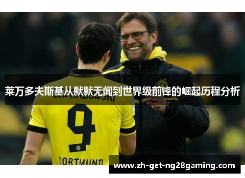 莱万多夫斯基从默默无闻到世界级前锋的崛起历程分析