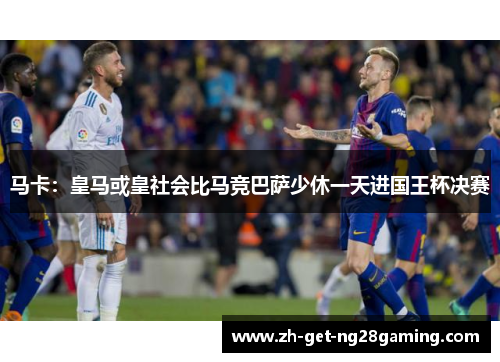 马卡：皇马或皇社会比马竞巴萨少休一天进国王杯决赛
