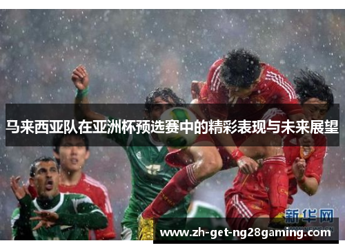 马来西亚队在亚洲杯预选赛中的精彩表现与未来展望