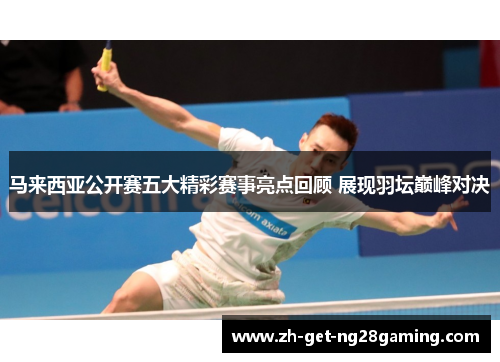 马来西亚公开赛五大精彩赛事亮点回顾 展现羽坛巅峰对决