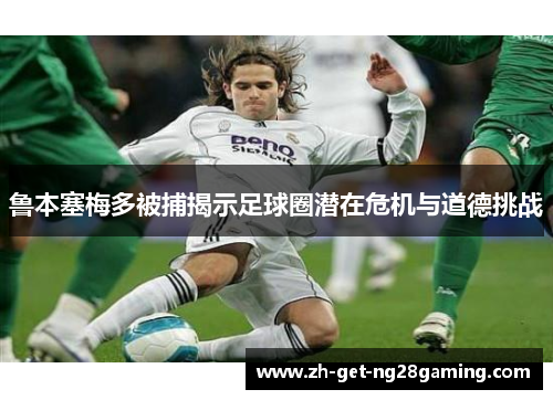鲁本塞梅多被捕揭示足球圈潜在危机与道德挑战