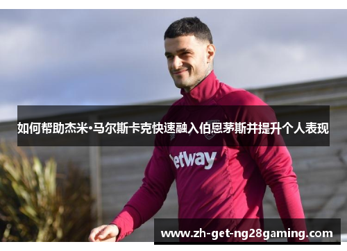 如何帮助杰米·马尔斯卡克快速融入伯恩茅斯并提升个人表现