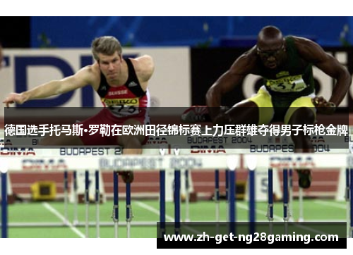 德国选手托马斯·罗勒在欧洲田径锦标赛上力压群雄夺得男子标枪金牌