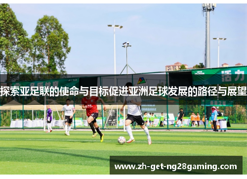 探索亚足联的使命与目标促进亚洲足球发展的路径与展望