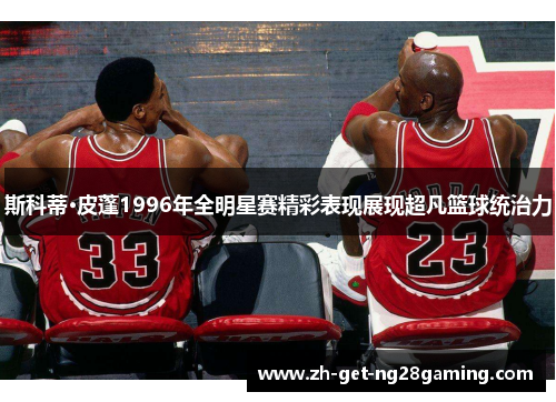 斯科蒂·皮蓬1996年全明星赛精彩表现展现超凡篮球统治力