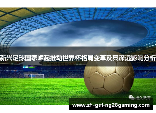 新兴足球国家崛起推动世界杯格局变革及其深远影响分析