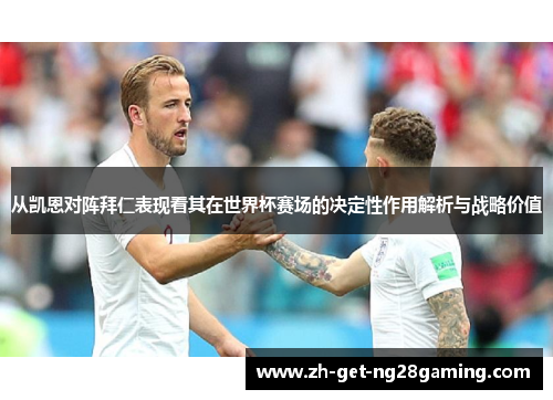 从凯恩对阵拜仁表现看其在世界杯赛场的决定性作用解析与战略价值