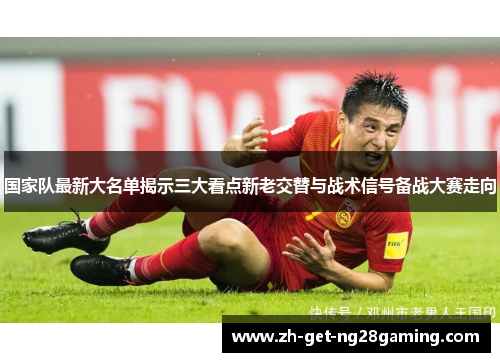 国家队最新大名单揭示三大看点新老交替与战术信号备战大赛走向