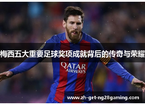 梅西五大重要足球奖项成就背后的传奇与荣耀