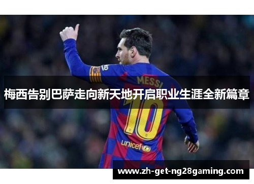 梅西告别巴萨走向新天地开启职业生涯全新篇章