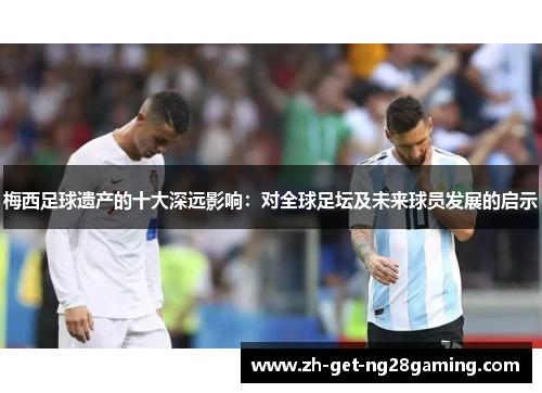 梅西足球遗产的十大深远影响：对全球足坛及未来球员发展的启示