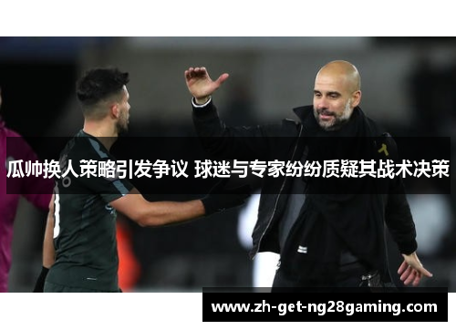 瓜帅换人策略引发争议 球迷与专家纷纷质疑其战术决策