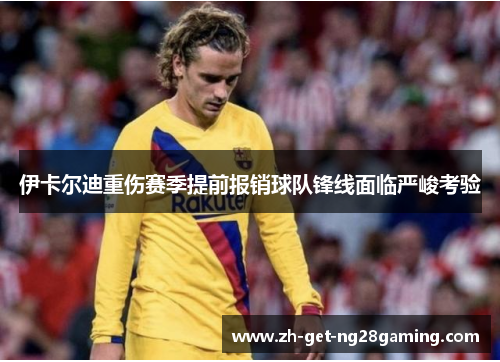 伊卡尔迪重伤赛季提前报销球队锋线面临严峻考验