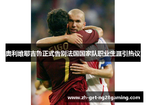 奥利维耶吉鲁正式告别法国国家队职业生涯引热议
