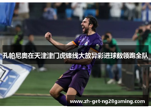 孔帕尼奥在天津津门虎锋线大放异彩进球数领跑全队