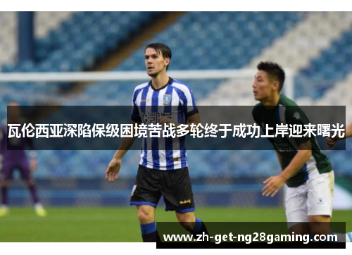 瓦伦西亚深陷保级困境苦战多轮终于成功上岸迎来曙光