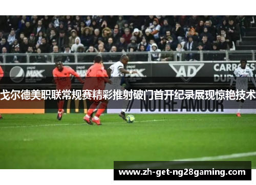 戈尔德美职联常规赛精彩推射破门首开纪录展现惊艳技术